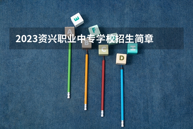 2023资兴职业中专学校招生简章 资兴职业中专学校招生人数