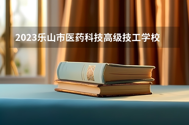 2023乐山市医药科技高级技工学校成都校区招生简章 乐山市医药科技高级技工学校成都校区招生人数