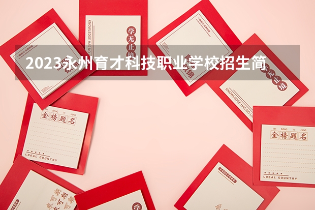 2023永州育才科技职业学校招生简章 永州育才科技职业学校招生人数