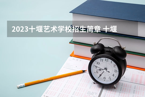 2023十堰艺术学校招生简章 十堰艺术学校招生人数