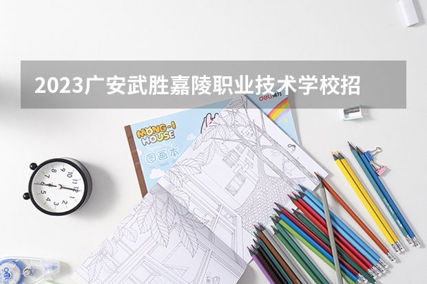 2023广安武胜嘉陵职业技术学校招生简章 广安武胜嘉陵职业技术学校招生人数