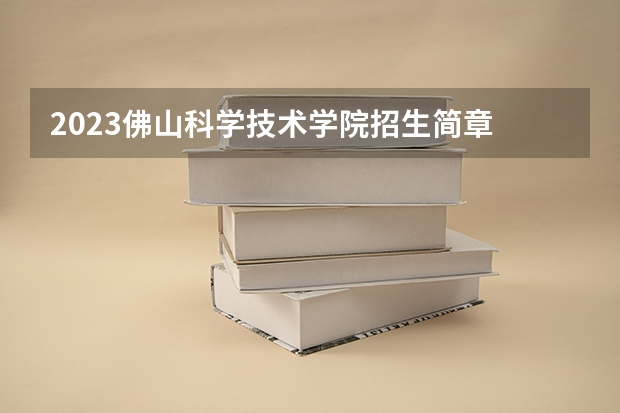 2023佛山科学技术学院招生简章 佛山科学技术学院招生人数