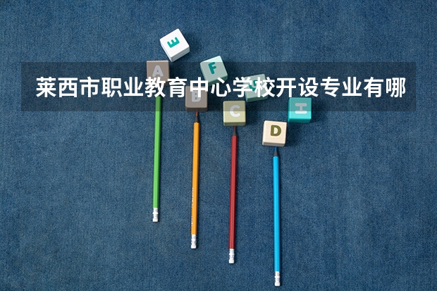 莱西市职业教育中心学校开设专业有哪些 莱西市职业教育中心学校每个专业招生人数是多少