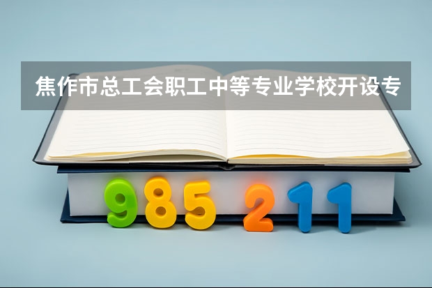 焦作市总工会职工中等专业学校开设专业有哪些 焦作市总工会职工中等专业学校每个专业招生人数是多少
