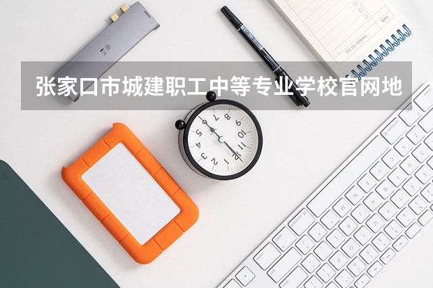 张家口市城建职工中等专业学校官网地址是什么 张家口市城建职工中等专业学校介绍