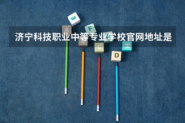 济宁科技职业中等专业学校官网地址是什么 济宁科技职业中等专业学校介绍