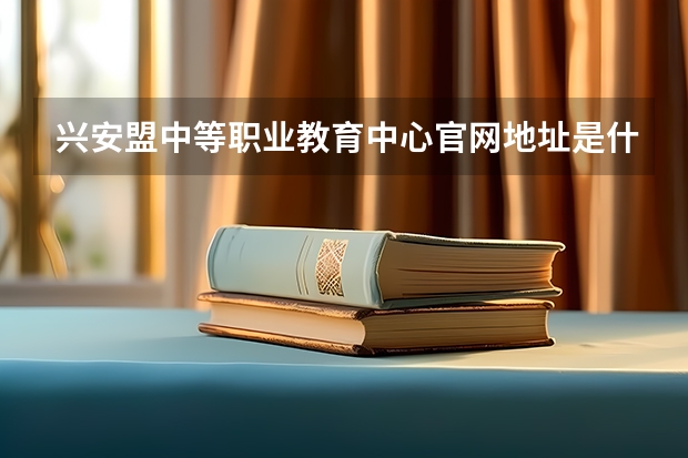 兴安盟中等职业教育中心官网地址是什么 兴安盟中等职业教育中心介绍