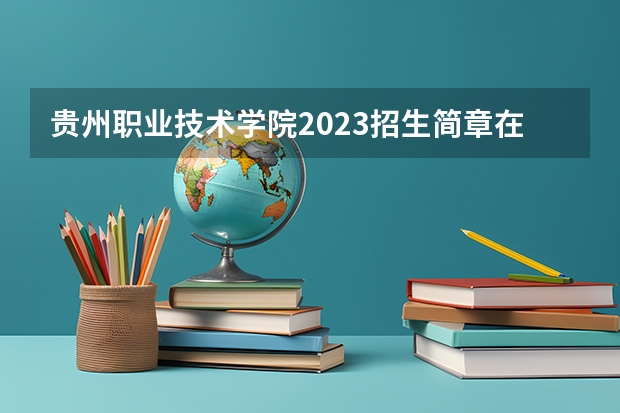 贵州职业技术学院2023招生简章在哪里找