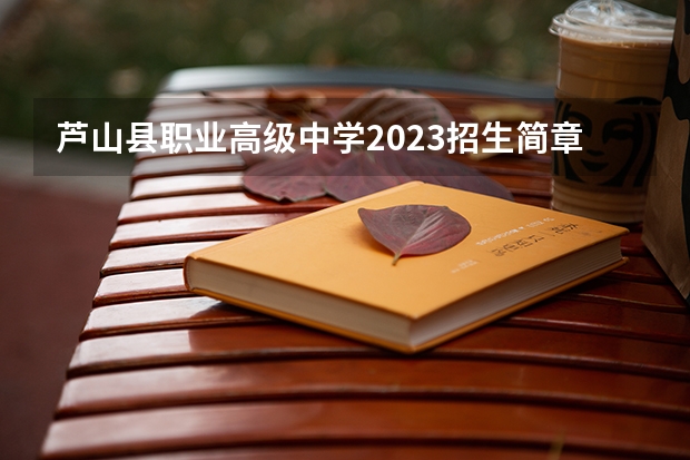 芦山县职业高级中学2023招生简章在哪里找