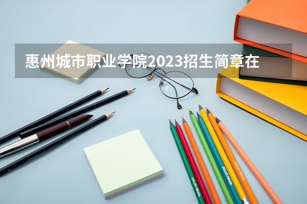 惠州城市职业学院2023招生简章在哪里找