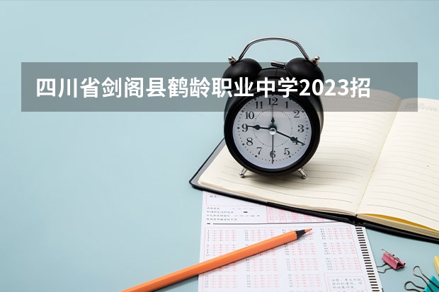 四川省剑阁县鹤龄职业中学2023招生简章在哪里找