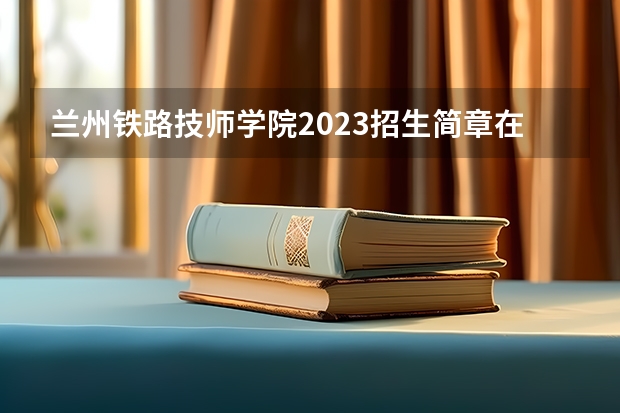兰州铁路技师学院2023招生简章在哪里找