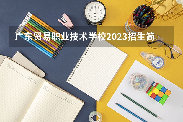 广东贸易职业技术学校2023招生简章在哪里找