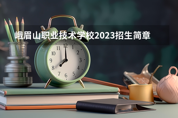 峨眉山职业技术学校2023招生简章在哪里找
