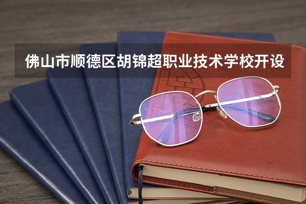 佛山市顺德区胡锦超职业技术学校开设专业及就业前景介绍