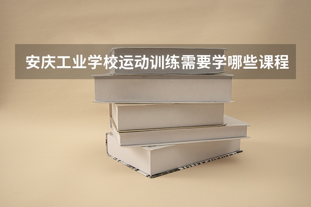 安庆工业学校运动训练需要学哪些课程 专业能力要求是什么