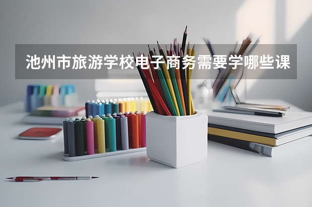 池州市旅游学校电子商务需要学哪些课程 专业能力要求是什么