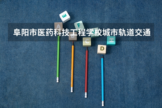 阜阳市医药科技工程学校城市轨道交通运营服务需要学哪些课程 专业能力要求是什么