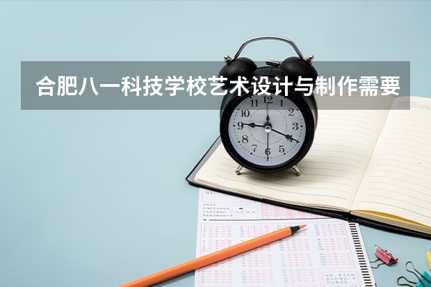 合肥八一科技学校艺术设计与制作需要学哪些课程 专业能力要求是什么