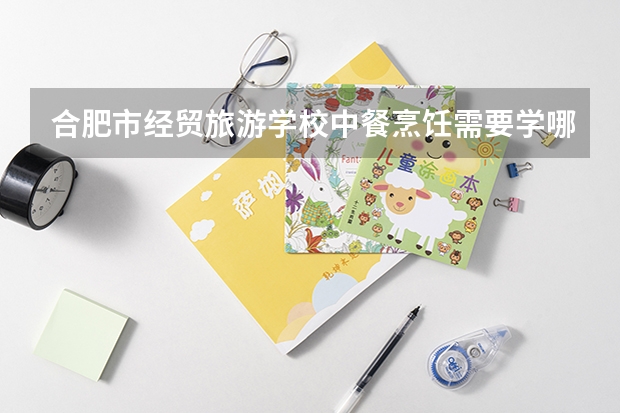 合肥市经贸旅游学校中餐烹饪需要学哪些课程 专业能力要求是什么