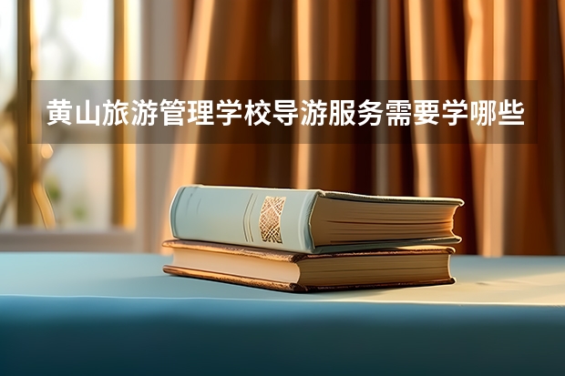 黄山旅游管理学校导游服务需要学哪些课程 专业能力要求是什么
