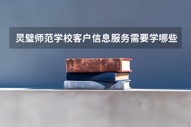 灵璧师范学校客户信息服务需要学哪些课程 专业能力要求是什么