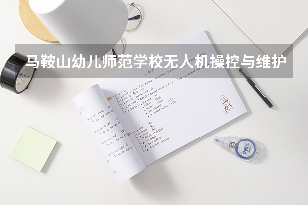 马鞍山幼儿师范学校无人机操控与维护需要学哪些课程 专业能力要求是什么