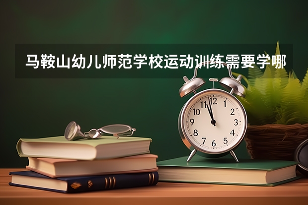 马鞍山幼儿师范学校运动训练需要学哪些课程 专业能力要求是什么