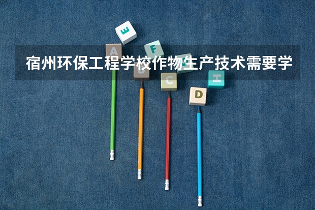 宿州环保工程学校作物生产技术需要学哪些课程 专业能力要求是什么