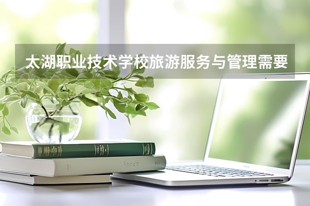 太湖职业技术学校旅游服务与管理需要学哪些课程 专业能力要求是什么