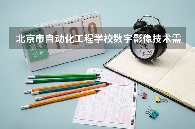 北京市自动化工程学校数字影像技术需要学哪些课程 专业能力要求是什么