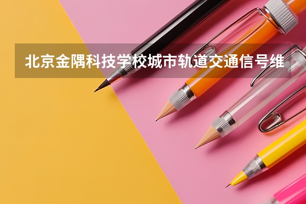 北京金隅科技学校城市轨道交通信号维护需要学哪些课程 专业能力要求是什么