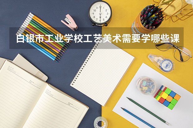白银市工业学校工艺美术需要学哪些课程 专业能力要求是什么