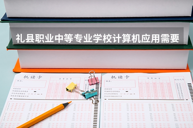 礼县职业中等专业学校计算机应用需要学哪些课程 专业能力要求是什么