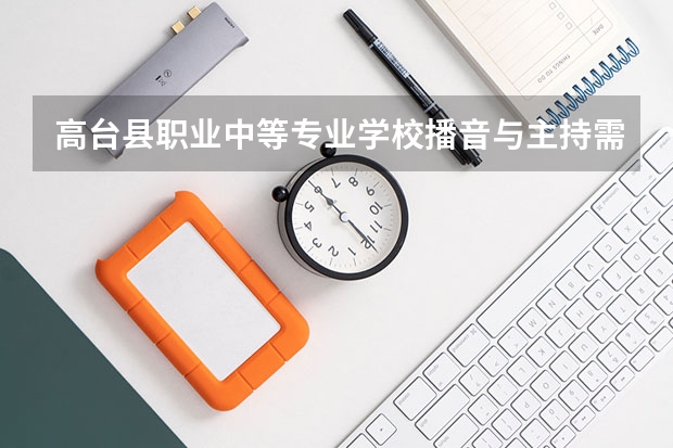 高台县职业中等专业学校播音与主持需要学哪些课程 专业能力要求是什么