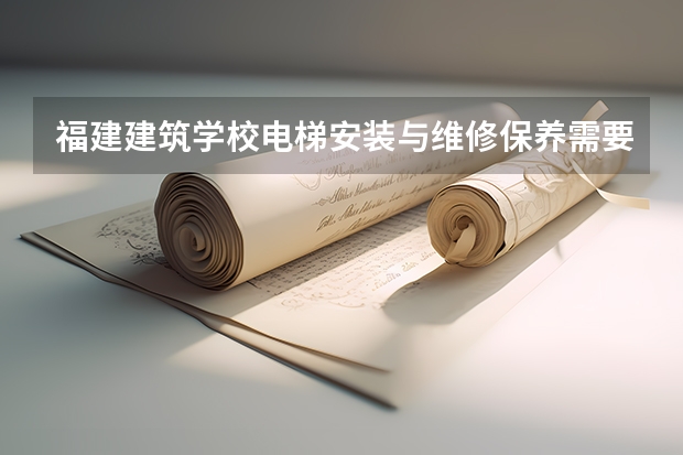 福建建筑学校电梯安装与维修保养需要学哪些课程 专业能力要求是什么