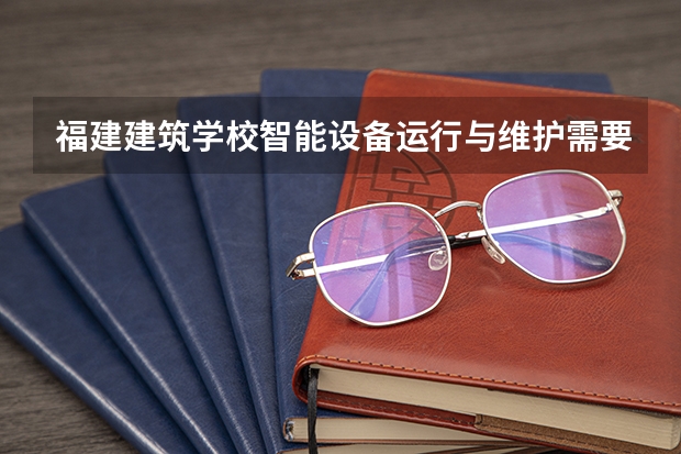 福建建筑学校智能设备运行与维护需要学哪些课程 专业能力要求是什么