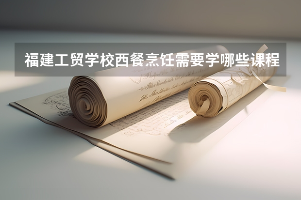 福建工贸学校西餐烹饪需要学哪些课程 专业能力要求是什么