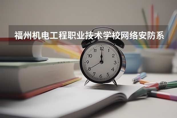 福州机电工程职业技术学校网络安防系统安装与维护需要学哪些课程 专业能力要求是什么