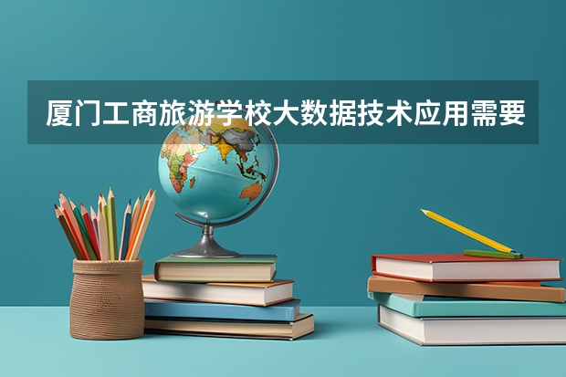 厦门工商旅游学校大数据技术应用需要学哪些课程 专业能力要求是什么