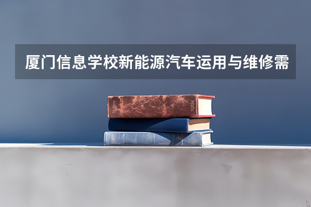 厦门信息学校新能源汽车运用与维修需要学哪些课程 专业能力要求是什么