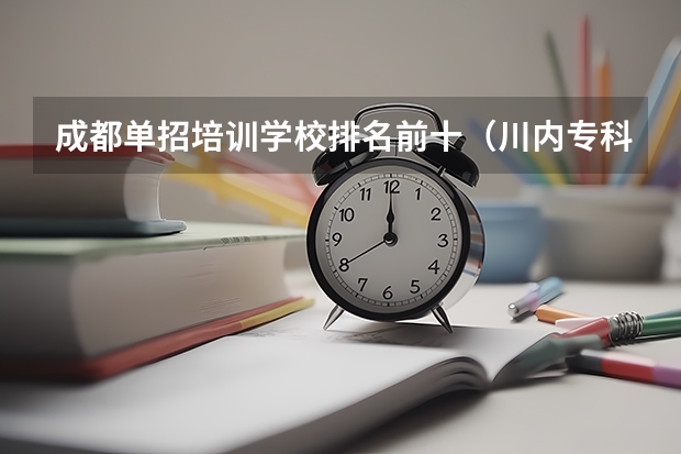 成都单招培训学校排名前十（川内专科院校排名）