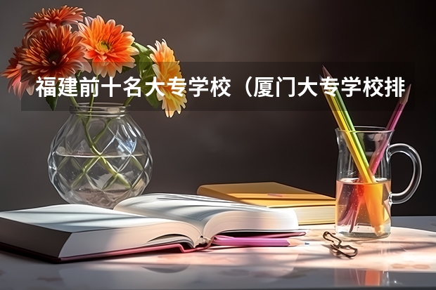 福建前十名大专学校（厦门大专学校排名榜）