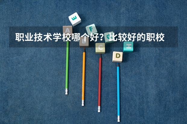 职业技术学校哪个好？比较好的职校 ？