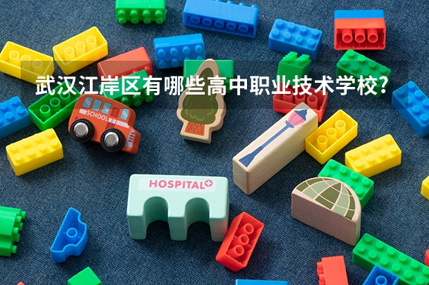 武汉江岸区有哪些高中职业技术学校? 因为我初中刚毕业。