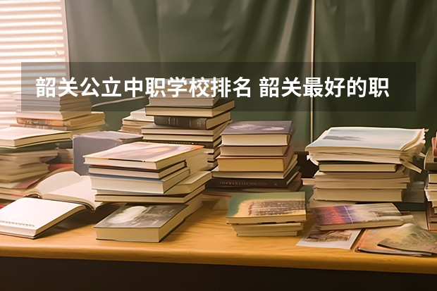 韶关公立中职学校排名 韶关最好的职业学校