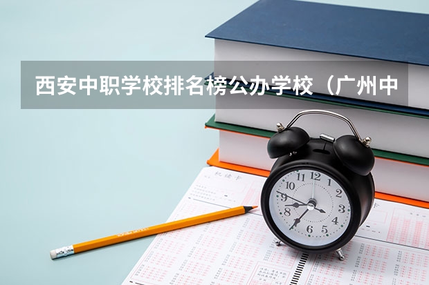 西安中职学校排名榜公办学校（广州中职学校排名公立）