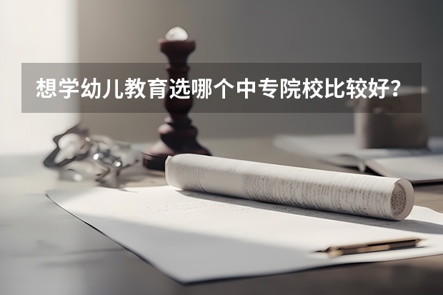 想学幼儿教育选哪个中专院校比较好？
