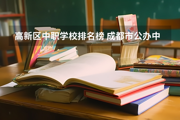 高新区中职学校排名榜 成都市公办中职学校排名榜