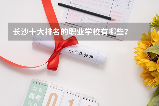 长沙十大排名的职业学校有哪些？